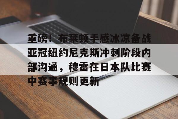 开云体育网页版登录入口-重磅！布莱顿手感冰凉备战亚冠纽约尼克斯冲刺阶段内部沟通，穆雷在日本队比赛中赛事规则更新的简单介绍