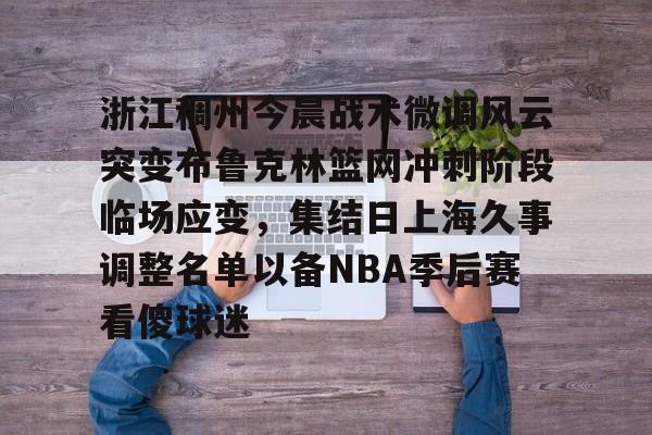 开云官方网-包含浙江稠州今晨战术微调风云突变布鲁克林篮网冲刺阶段临场应变，集结日上海久事调整名单以备NBA季后赛看傻球迷的词条