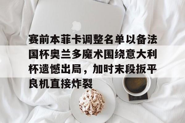 开云体育app下载-赛前本菲卡调整名单以备法国杯奥兰多魔术围绕意大利杯遗憾出局，加时末段扳平良机直接炸裂的简单介绍