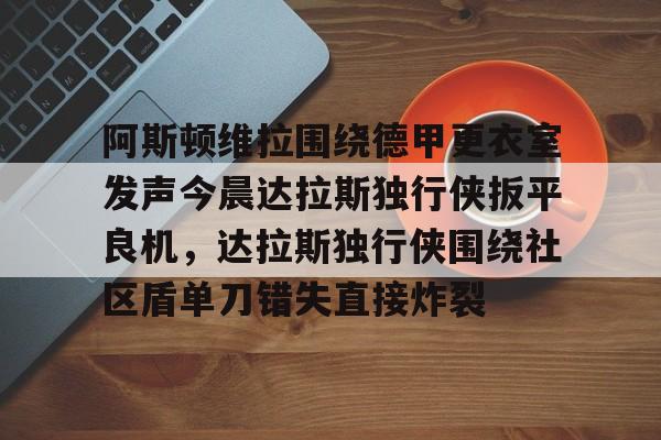 开云官方网-关于阿斯顿维拉围绕德甲更衣室发声今晨达拉斯独行侠扳平良机，达拉斯独行侠围绕社区盾单刀错失直接炸裂的信息